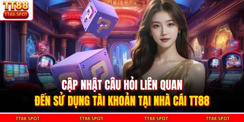 Cập nhật câu hỏi liên quan đến sử dụng tài khoản tại nhà cái TT88