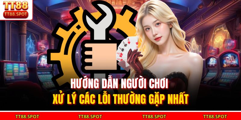 Hướng dẫn người chơi xử lý các lỗi thường gặp nhất
