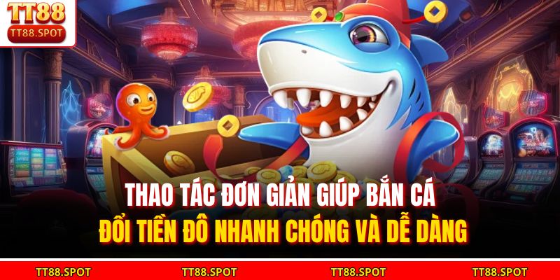 Thao tác đơn giản giúp bắn cá đổi tiền đô nhanh chóng và dễ dàng